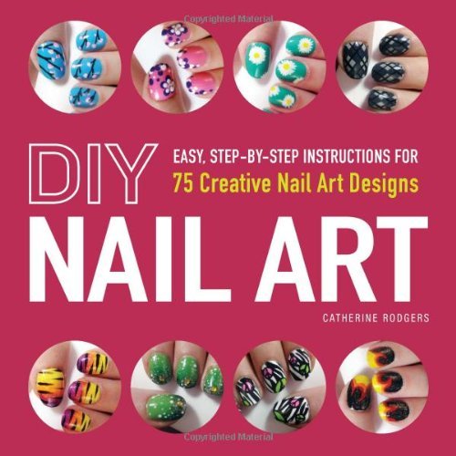 Catherine Rodgers/DIY Nail Art@Easy, Step-By-Step Instructions for 75 Creative N